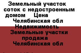 Земельный участок 8 соток с недостроенным домом. › Цена ­ 200 000 - Челябинская обл. Недвижимость » Земельные участки продажа   . Челябинская обл.